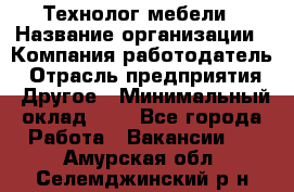 Технолог мебели › Название организации ­ Компания-работодатель › Отрасль предприятия ­ Другое › Минимальный оклад ­ 1 - Все города Работа » Вакансии   . Амурская обл.,Селемджинский р-н